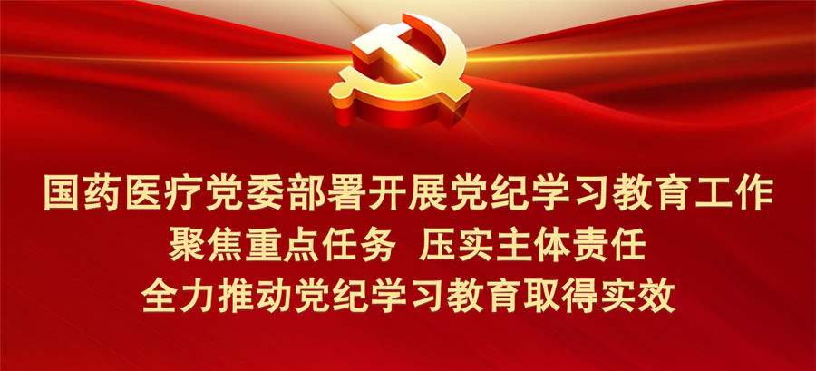國藥醫療黨委部署開展黨紀學習教育工作 全力推動黨紀學習教育取得實效